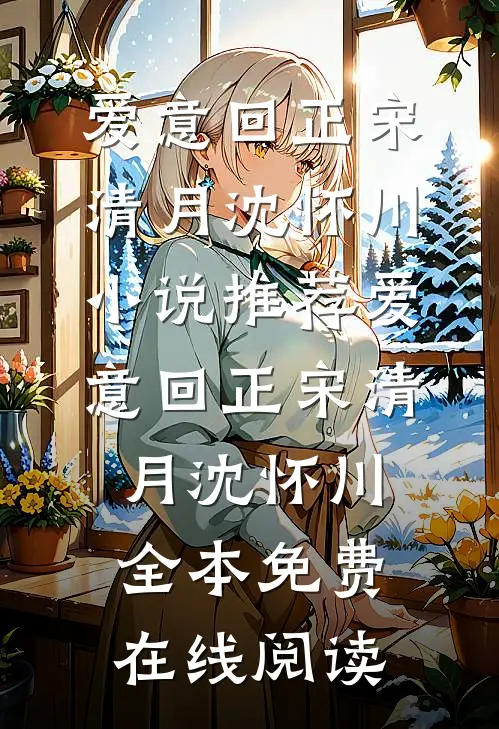 爱意回正宋清月沈怀川小说推荐_《爱意回正》宋清月沈怀川全本免费在线阅读