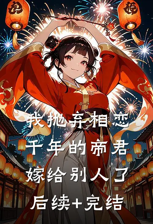 我抛弃相恋千年的帝君嫁给别人了后续+完结