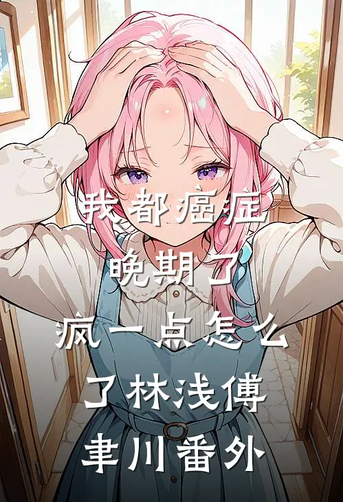 我都癌症晚期了，疯一点怎么了林浅傅聿川番外