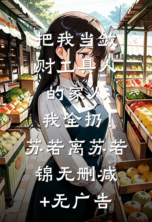把我当敛财工具人的家人，我全扔！苏若离苏若锦无删减+无广告