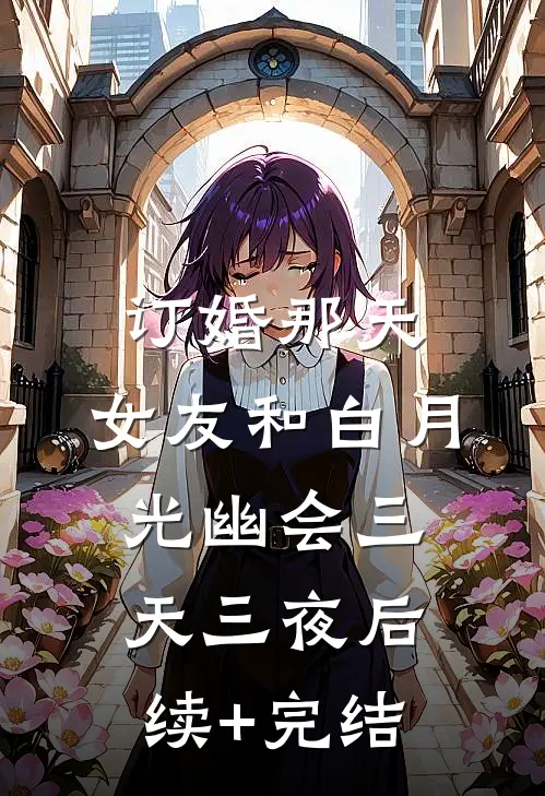订婚那天，女友和白月光幽会三天三夜后续+完结