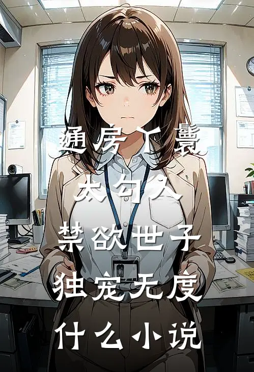 通房丫鬟太勾人，禁欲世子独宠无度什么小说