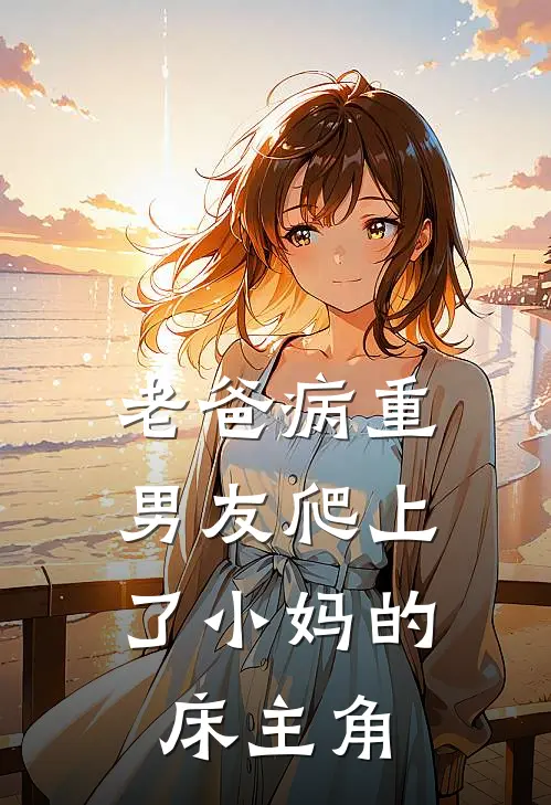 老爸病重，男友爬上了小妈的床主角