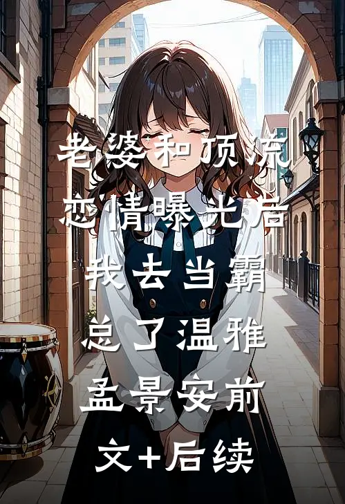 老婆和顶流恋情曝光后，我去当霸总了温雅孟景安前文+后续