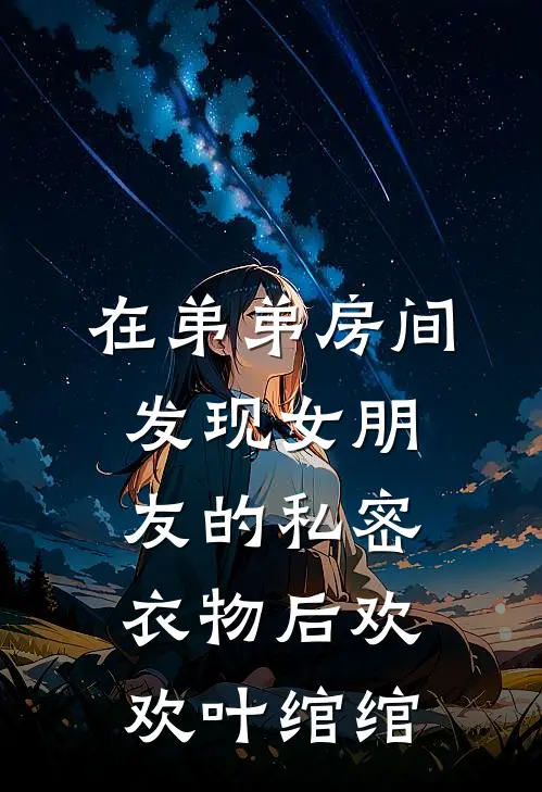 在弟弟房间发现女朋友的私密衣物后欢欢叶绾绾