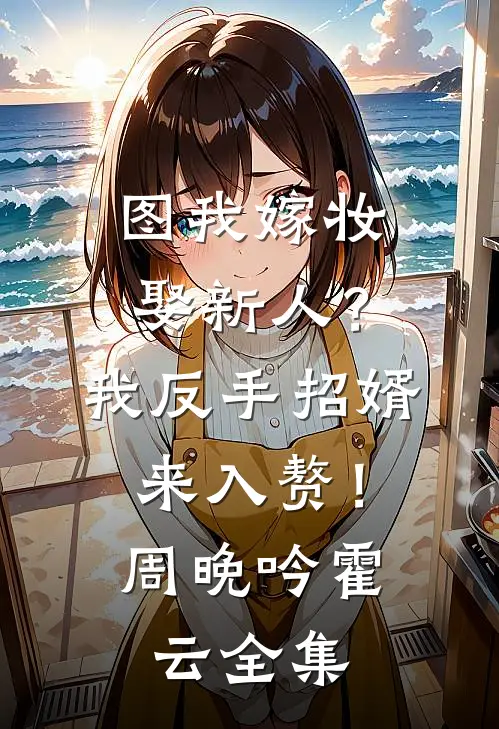 图我嫁妆娶新人？我反手招婿来入赘！周晚吟霍云全集