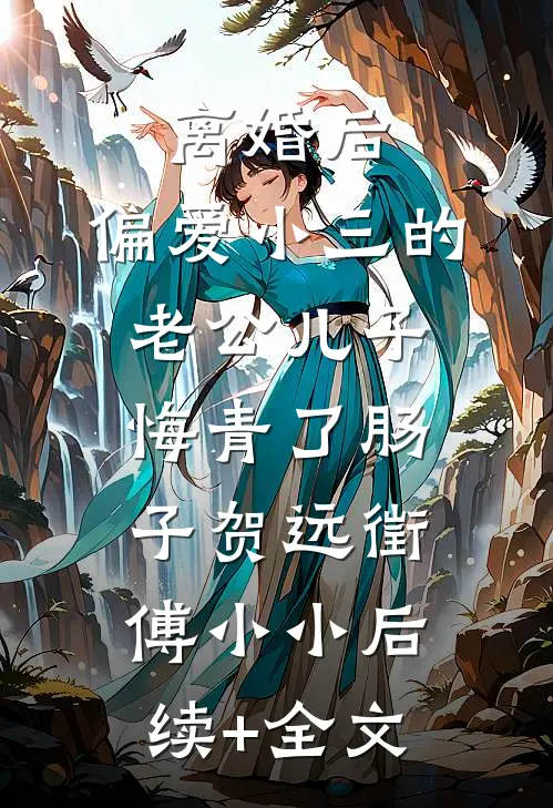离婚后，偏爱小三的老公儿子悔青了肠子贺远徵傅小小后续+全文