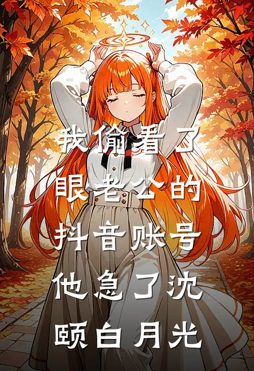我偷看了眼老公的抖音账号，他急了沈颐白月光