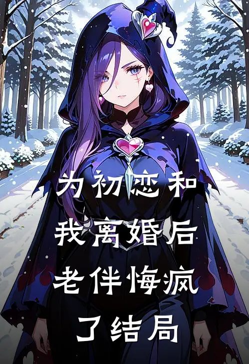 为初恋和我离婚后，老伴悔疯了结局