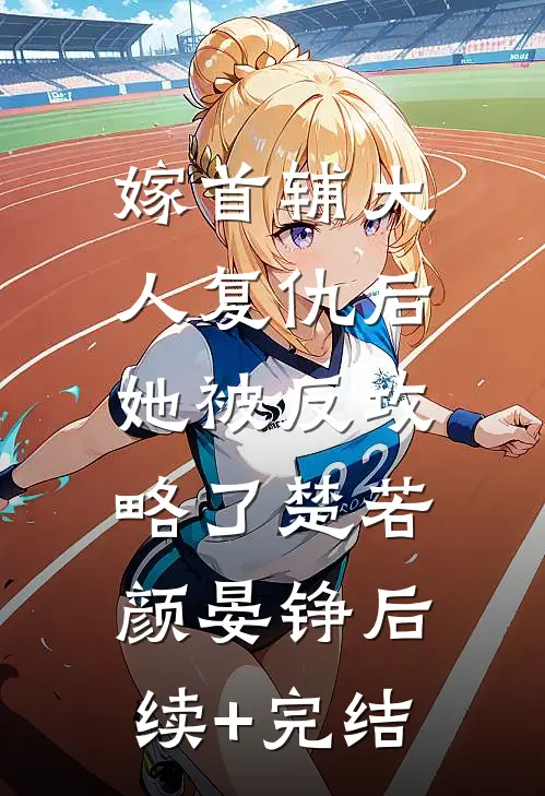 嫁首辅大人复仇后，她被反攻略了楚若颜晏铮后续+完结