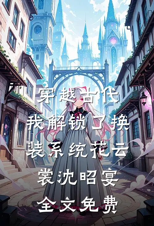 穿越古代，我解锁了换装系统花云裳沈昭宴全文免费