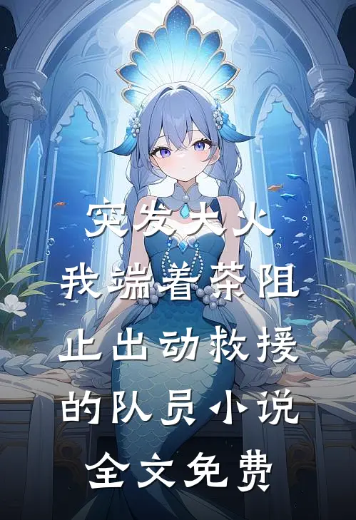 突发大火，我端着茶阻止出动救援的队员小说全文免费