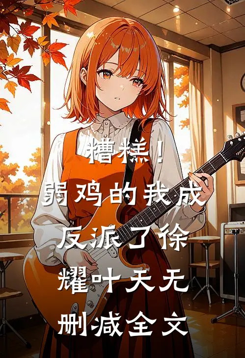糟糕！弱鸡的我成反派了徐耀叶天无删减全文
