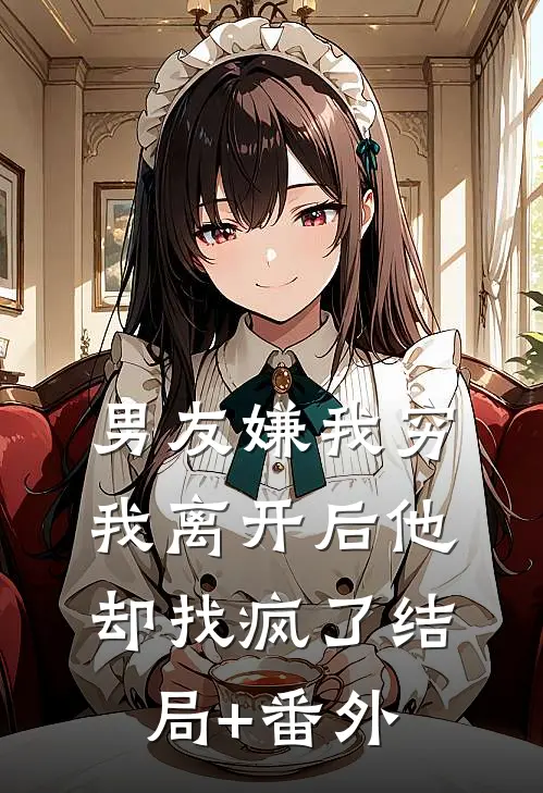 男友嫌我穷，我离开后他却找疯了结局+番外