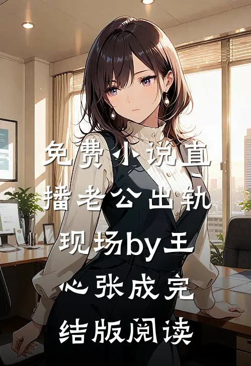 免费小说直播老公出轨现场by王心张成完结版阅读