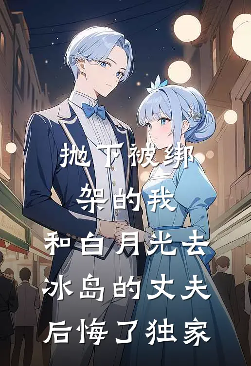抛下被绑架的我，和白月光去冰岛的丈夫后悔了独家