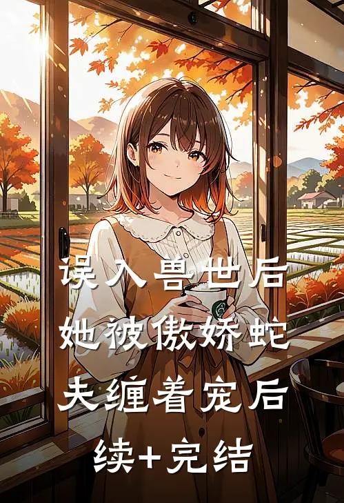 误入兽世后，她被傲娇蛇夫缠着宠后续+完结
