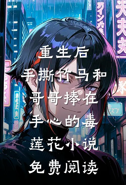 重生后，手撕竹马和哥哥捧在手心的毒莲花小说免费阅读