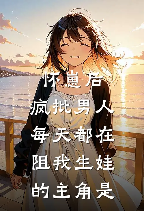 怀崽后，疯批男人每天都在阻我生娃的主角是