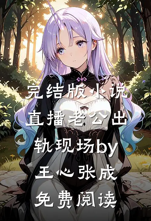 完结版小说直播老公出轨现场by王心张成免费阅读