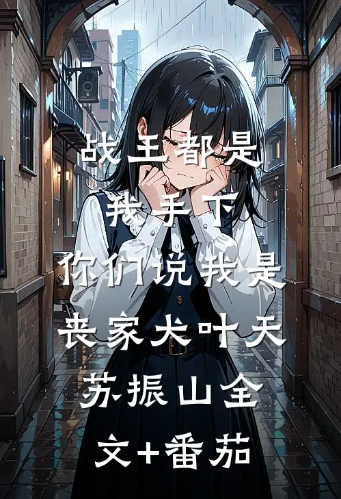 战王都是我手下，你们说我是丧家犬叶天苏振山全文+番茄