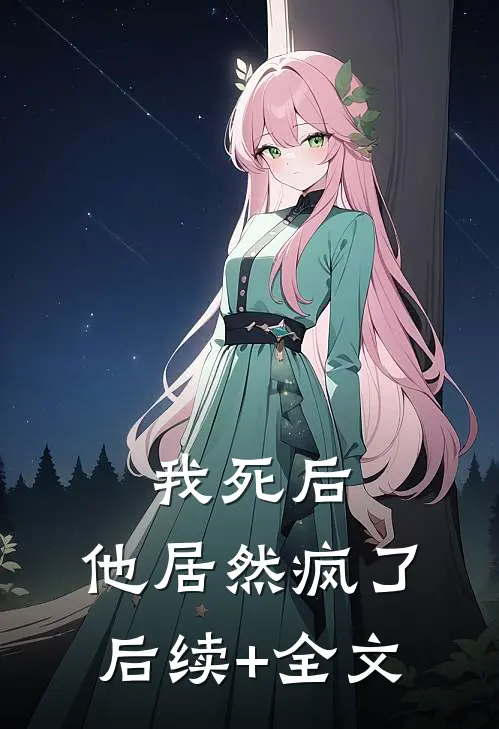 我死后，他居然疯了后续+全文