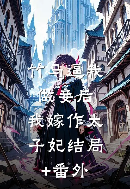 竹马逼我做妾后，我嫁作太子妃结局+番外