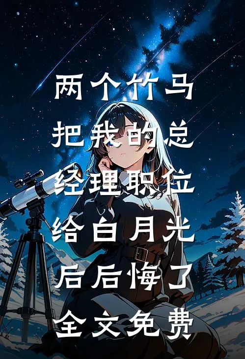 两个竹马把我的总经理职位，给白月光后后悔了全文免费