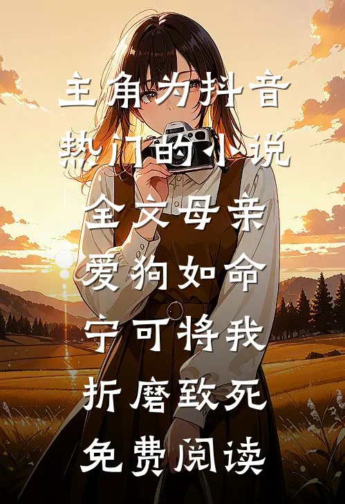 主角为抖音热门的小说全文母亲爱狗如命，宁可将我折磨致死免费阅读