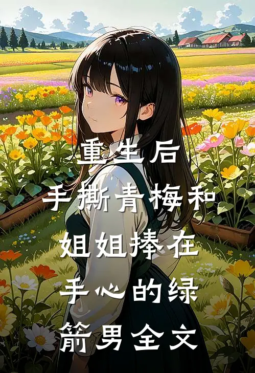 重生后，手撕青梅和姐姐捧在手心的绿箭男全文