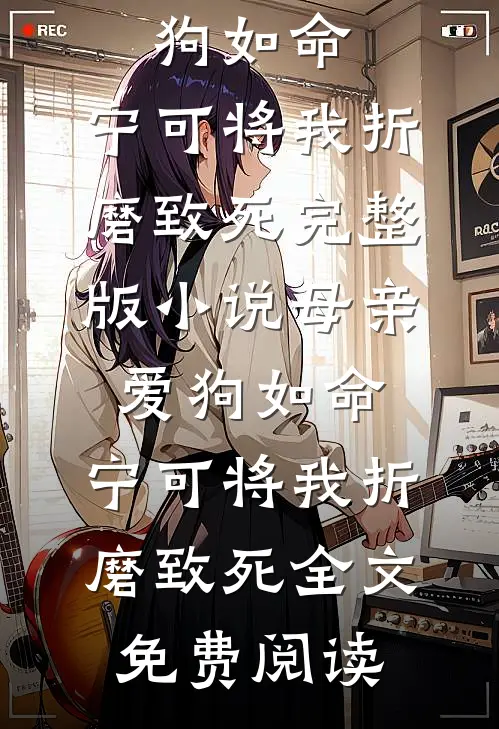 母亲爱狗如命，宁可将我折磨致死完整版小说_母亲爱狗如命，宁可将我折磨致死全文免费阅读