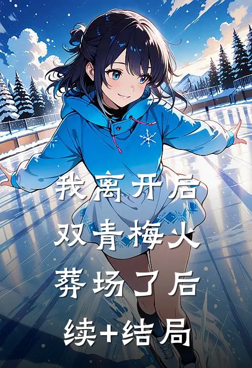 我离开后，双青梅火葬场了后续+结局