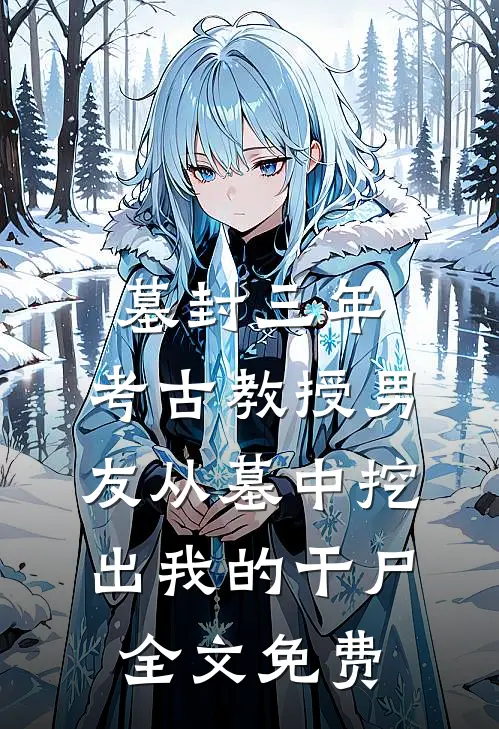 墓封三年，考古教授男友从墓中挖出我的干尸全文免费