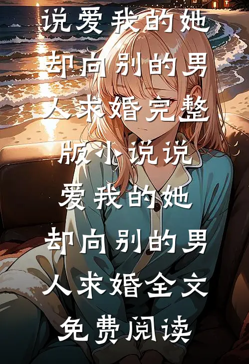 说爱我的她，却向别的男人求婚完整版小说_说爱我的她，却向别的男人求婚全文免费阅读