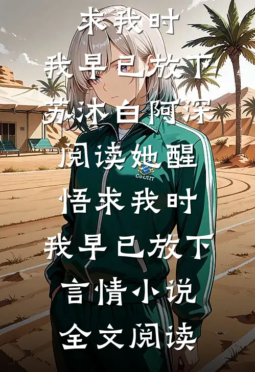 她醒悟求我时，我早已放下苏沐白阿深阅读_她醒悟求我时，我早已放下言情小说全文阅读
