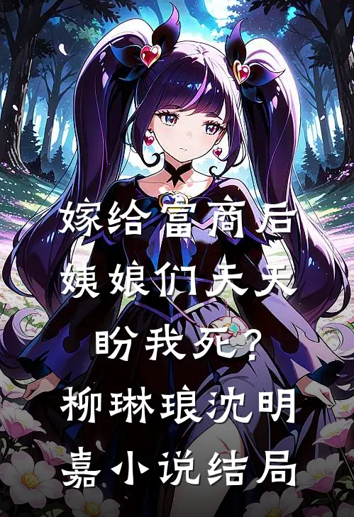 嫁给富商后，姨娘们天天盼我死？柳琳琅沈明嘉小说结局
