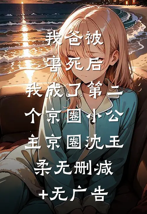 我爸被害死后，我成了第二个京圈小公主京圈沈玉柔无删减+无广告