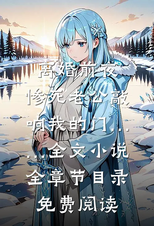 离婚前夜，惨死老公敲响我的门……全文小说全章节目录免费阅读