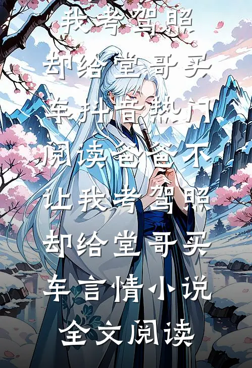 爸爸不让我考驾照，却给堂哥买车抖音热门阅读_爸爸不让我考驾照，却给堂哥买车言情小说全文阅读