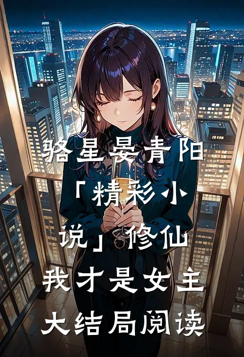 骆星晏青阳「精彩小说」修仙，我才是女主大结局阅读