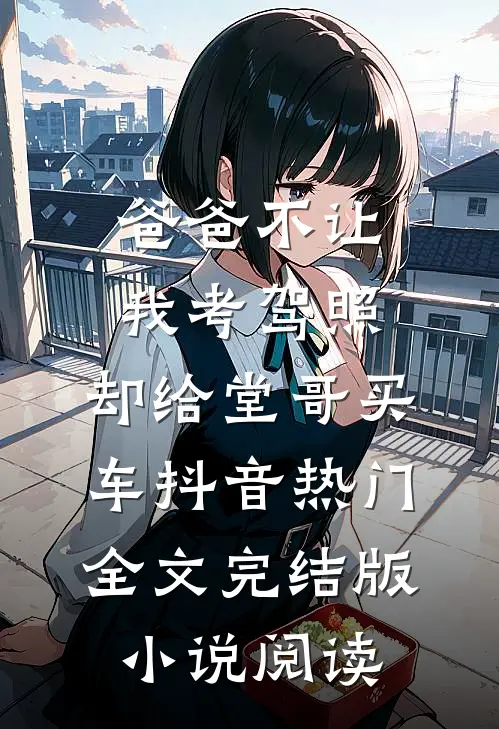 爸爸不让我考驾照，却给堂哥买车抖音热门全文完结版小说阅读