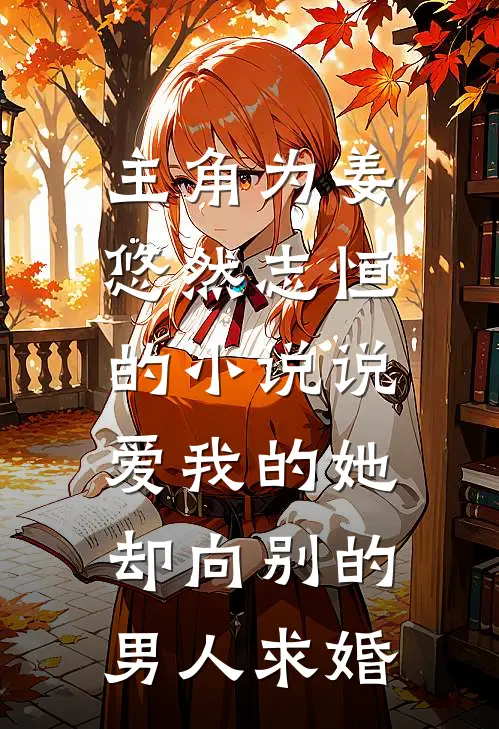 主角为姜悠然志恒的小说说爱我的她，却向别的男人求婚