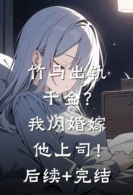 竹马出轨千金？我闪婚嫁他上司！后续+完结