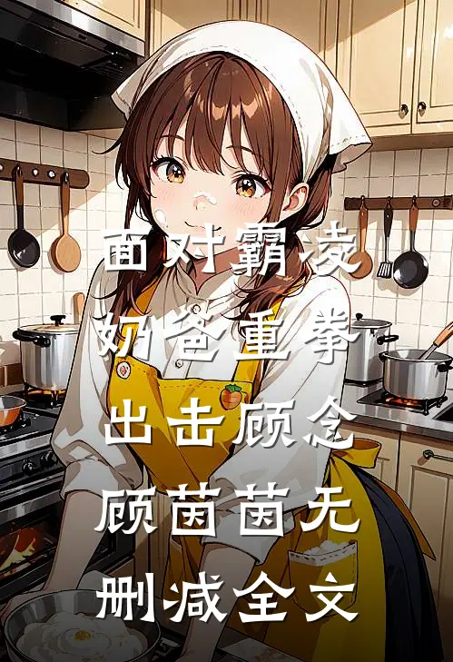面对霸凌，奶爸重拳出击顾念顾茵茵无删减全文