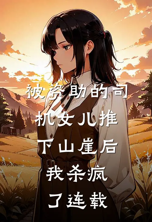 被资助的司机女儿推下山崖后，我杀疯了连载