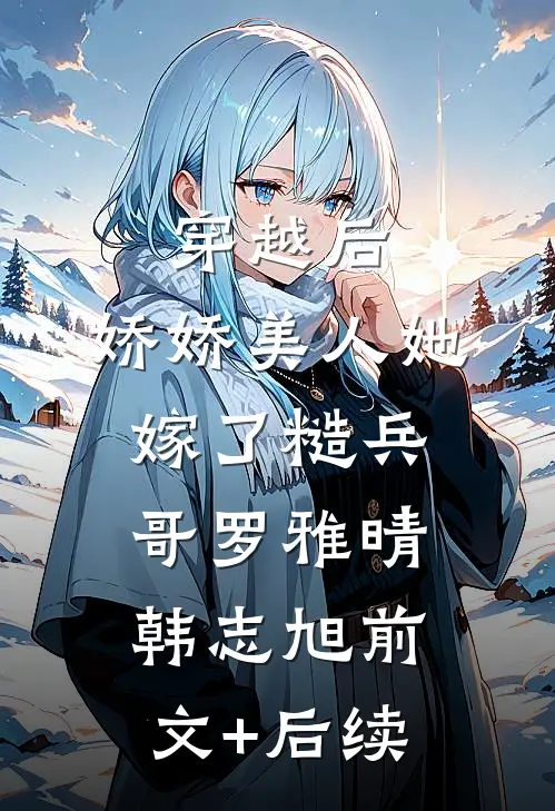 穿越后，娇娇美人她嫁了糙兵哥罗雅晴韩志旭前文+后续