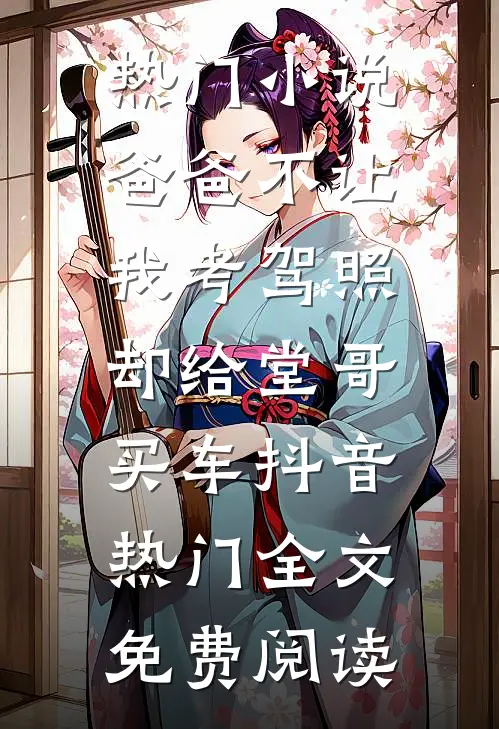 热门小说爸爸不让我考驾照，却给堂哥买车抖音热门全文免费阅读