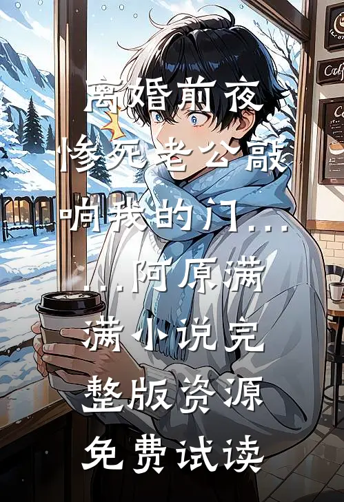离婚前夜，惨死老公敲响我的门……阿原满满小说完整版资源免费试读