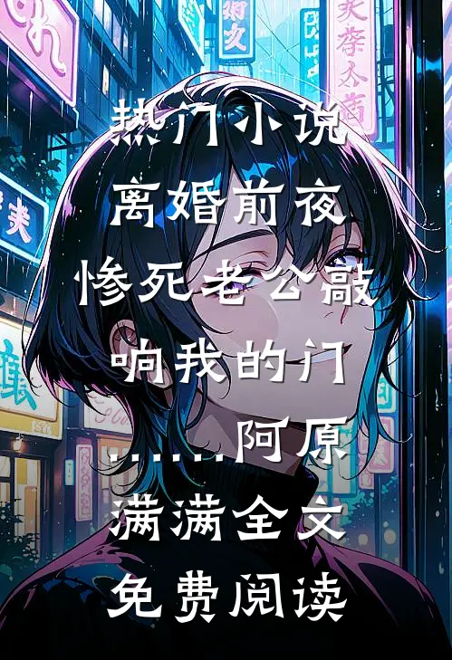热门小说离婚前夜，惨死老公敲响我的门……阿原满满全文免费阅读