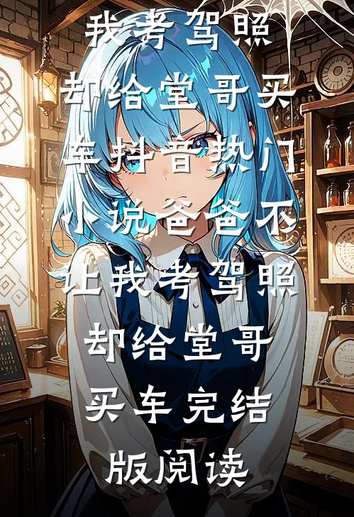 爸爸不让我考驾照，却给堂哥买车抖音热门小说_爸爸不让我考驾照，却给堂哥买车完结版阅读